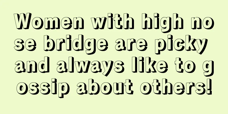 Women with high nose bridge are picky and always like to gossip about others!