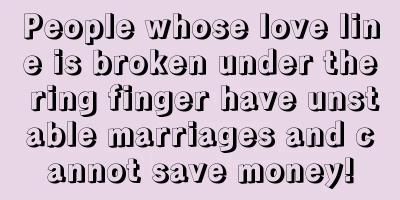 People whose love line is broken under the ring finger have unstable marriages and cannot save money!