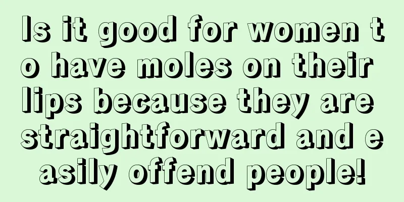 Is it good for women to have moles on their lips because they are straightforward and easily offend people!