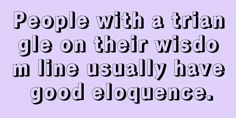 People with a triangle on their wisdom line usually have good eloquence.