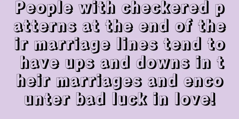 People with checkered patterns at the end of their marriage lines tend to have ups and downs in their marriages and encounter bad luck in love!