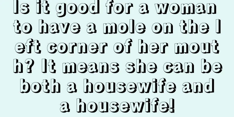 Is it good for a woman to have a mole on the left corner of her mouth? It means she can be both a housewife and a housewife!