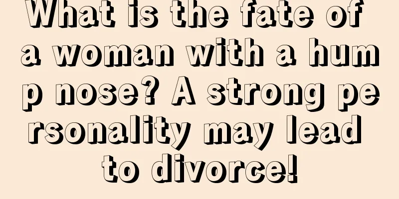 What is the fate of a woman with a hump nose? A strong personality may lead to divorce!