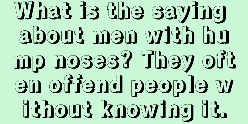 What is the saying about men with hump noses? They often offend people without knowing it.