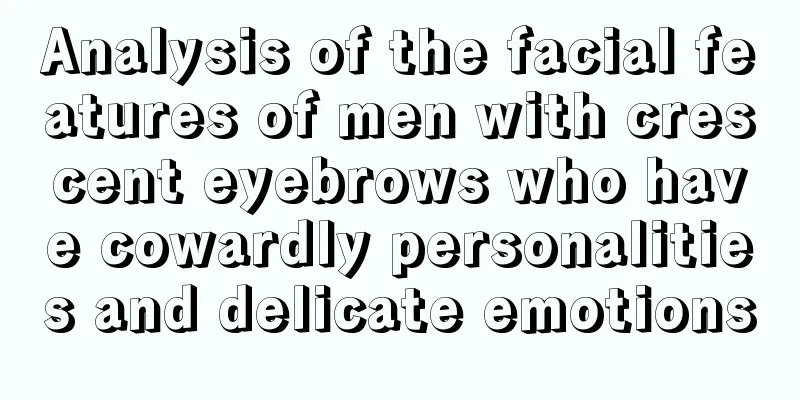 Analysis of the facial features of men with crescent eyebrows who have cowardly personalities and delicate emotions
