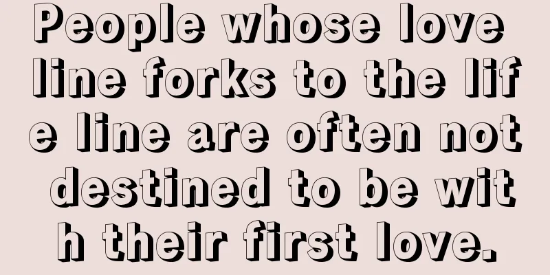 People whose love line forks to the life line are often not destined to be with their first love.