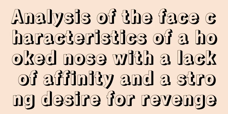 Analysis of the face characteristics of a hooked nose with a lack of affinity and a strong desire for revenge