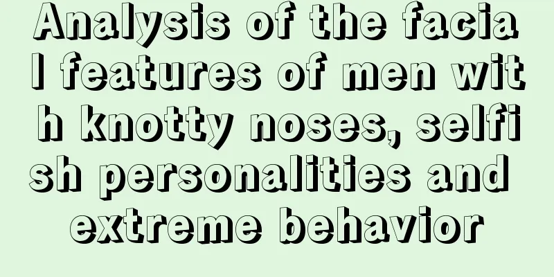 Analysis of the facial features of men with knotty noses, selfish personalities and extreme behavior