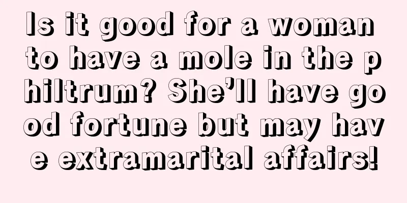 Is it good for a woman to have a mole in the philtrum? She’ll have good fortune but may have extramarital affairs!