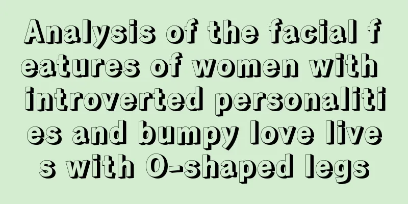 Analysis of the facial features of women with introverted personalities and bumpy love lives with O-shaped legs