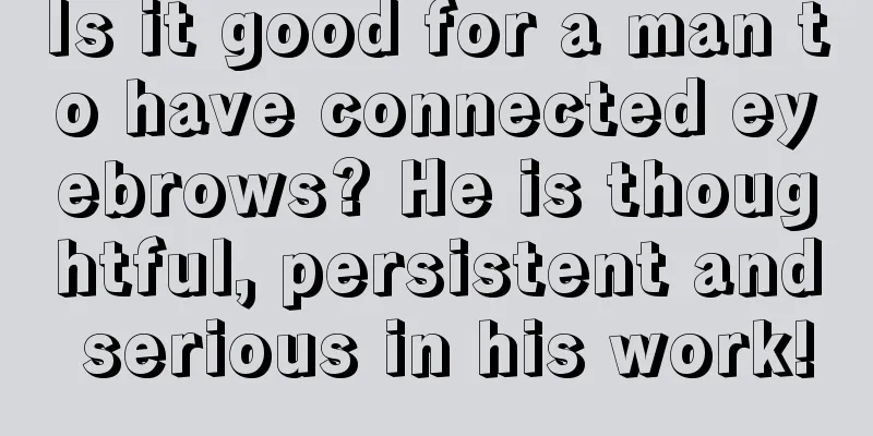 Is it good for a man to have connected eyebrows? He is thoughtful, persistent and serious in his work!