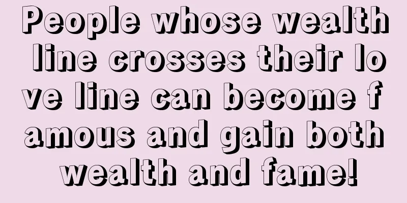 People whose wealth line crosses their love line can become famous and gain both wealth and fame!