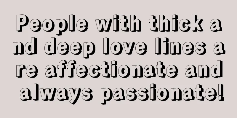 People with thick and deep love lines are affectionate and always passionate!