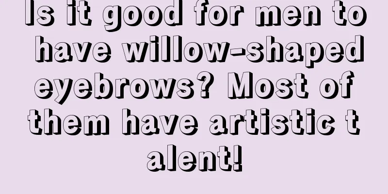 Is it good for men to have willow-shaped eyebrows? Most of them have artistic talent!
