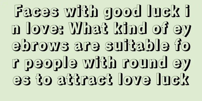 Faces with good luck in love: What kind of eyebrows are suitable for people with round eyes to attract love luck