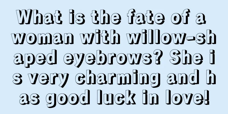 What is the fate of a woman with willow-shaped eyebrows? She is very charming and has good luck in love!
