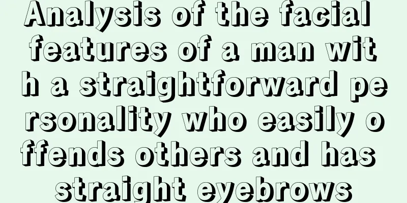 Analysis of the facial features of a man with a straightforward personality who easily offends others and has straight eyebrows