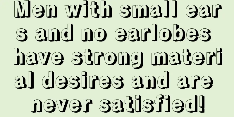Men with small ears and no earlobes have strong material desires and are never satisfied!