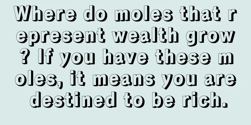 Where do moles that represent wealth grow? If you have these moles, it means you are destined to be rich.