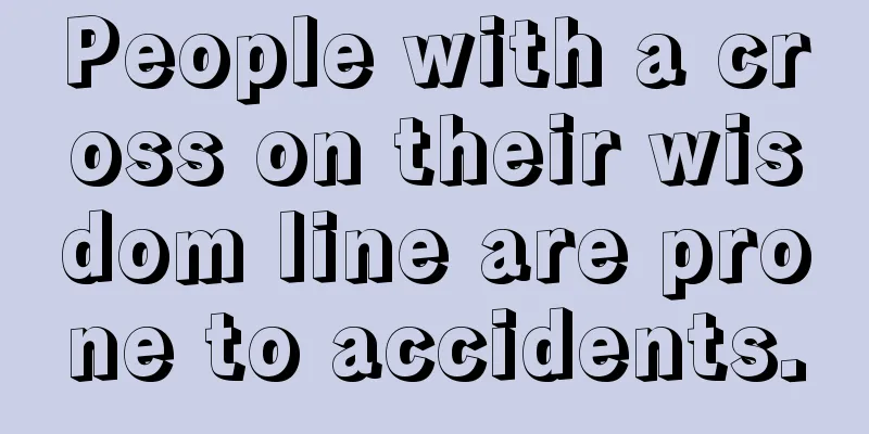 People with a cross on their wisdom line are prone to accidents.