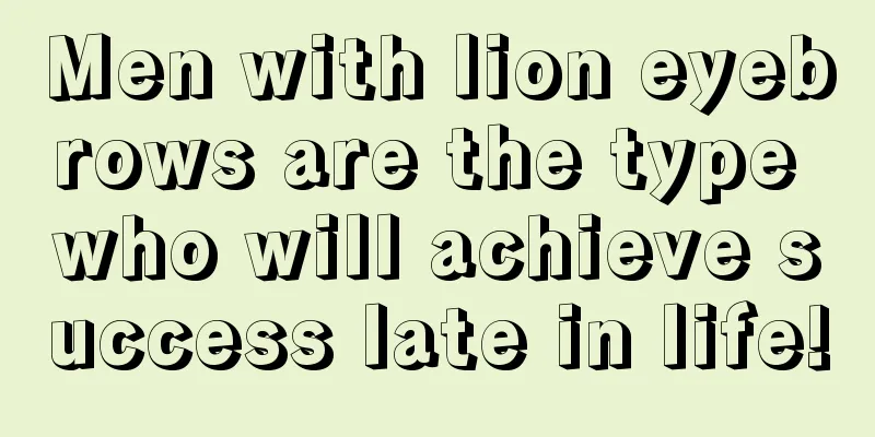 Men with lion eyebrows are the type who will achieve success late in life!