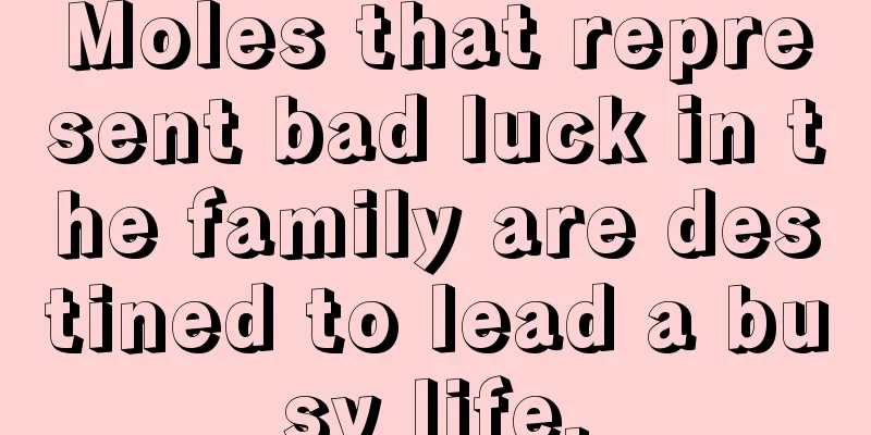 Moles that represent bad luck in the family are destined to lead a busy life.