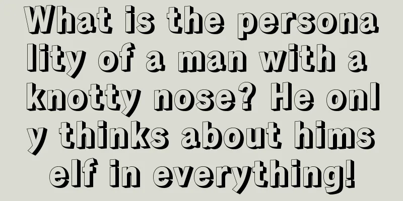 What is the personality of a man with a knotty nose? He only thinks about himself in everything!