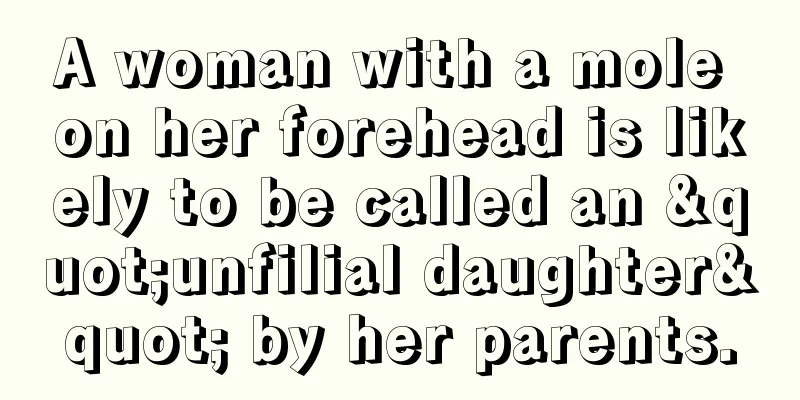 A woman with a mole on her forehead is likely to be called an "unfilial daughter" by her parents.