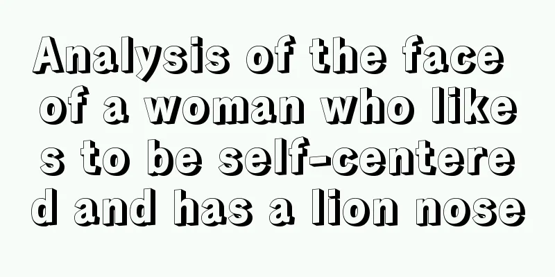 Analysis of the face of a woman who likes to be self-centered and has a lion nose
