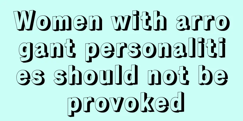 Women with arrogant personalities should not be provoked