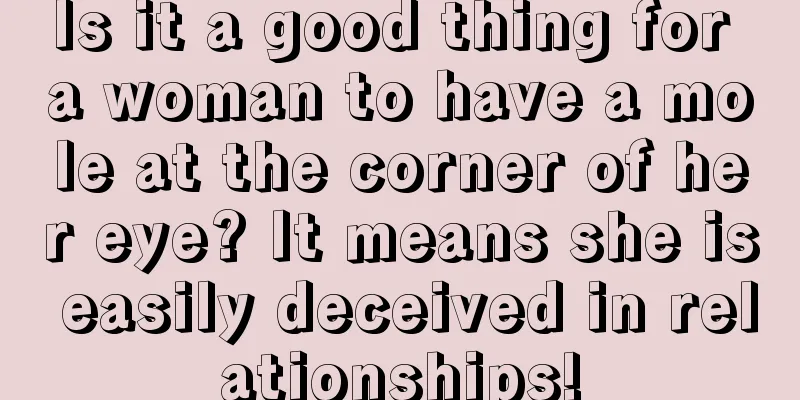 Is it a good thing for a woman to have a mole at the corner of her eye? It means she is easily deceived in relationships!