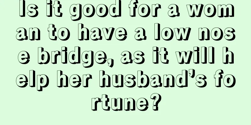 Is it good for a woman to have a low nose bridge, as it will help her husband’s fortune?