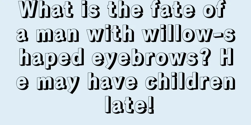What is the fate of a man with willow-shaped eyebrows? He may have children late!