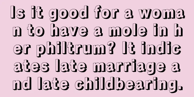 Is it good for a woman to have a mole in her philtrum? It indicates late marriage and late childbearing.
