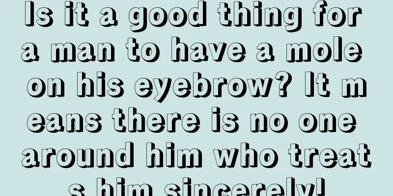 Is it a good thing for a man to have a mole on his eyebrow? It means there is no one around him who treats him sincerely!