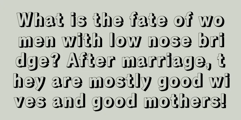 What is the fate of women with low nose bridge? After marriage, they are mostly good wives and good mothers!