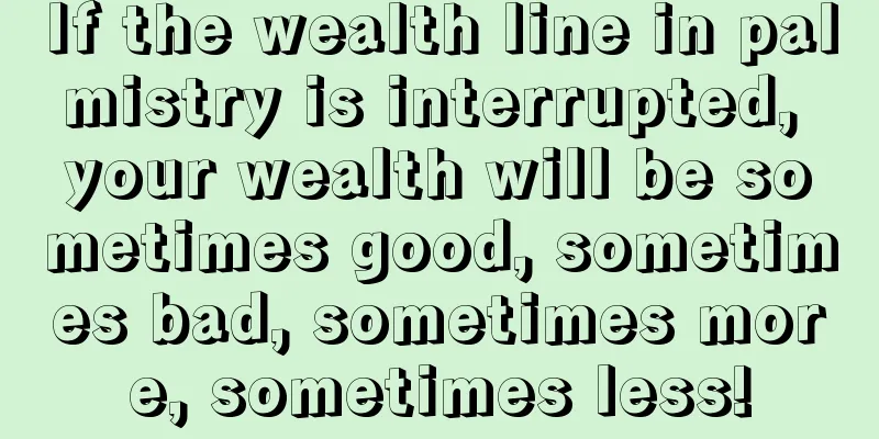 If the wealth line in palmistry is interrupted, your wealth will be sometimes good, sometimes bad, sometimes more, sometimes less!