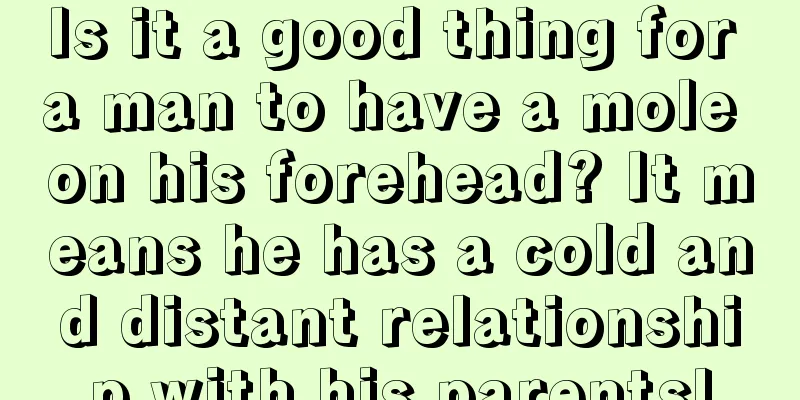 Is it a good thing for a man to have a mole on his forehead? It means he has a cold and distant relationship with his parents!