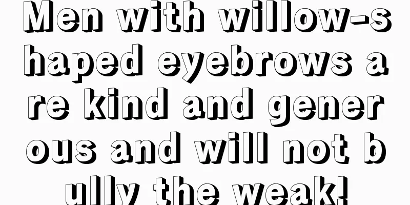 Men with willow-shaped eyebrows are kind and generous and will not bully the weak!