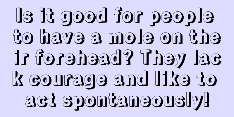 Is it good for people to have a mole on their forehead? They lack courage and like to act spontaneously!