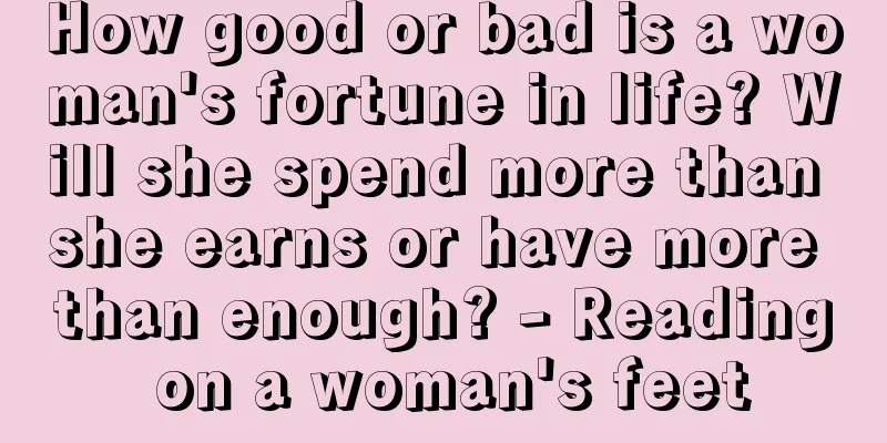 How good or bad is a woman's fortune in life? Will she spend more than she earns or have more than enough? - Reading on a woman's feet