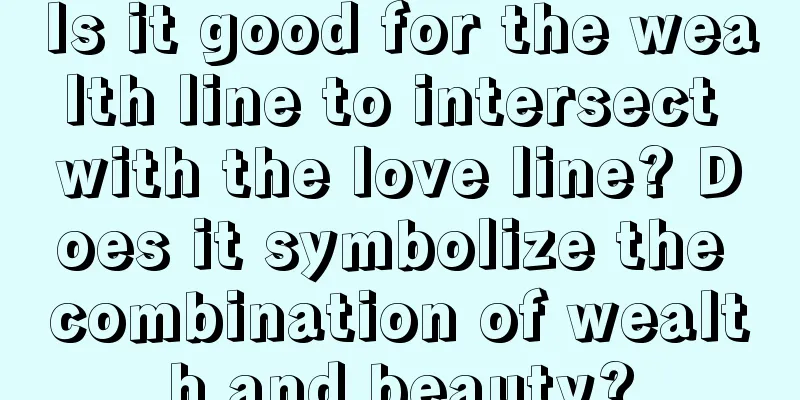 Is it good for the wealth line to intersect with the love line? Does it symbolize the combination of wealth and beauty?