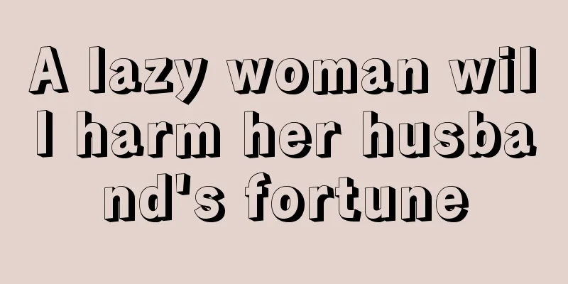 A lazy woman will harm her husband's fortune