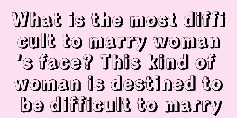 What is the most difficult to marry woman's face? This kind of woman is destined to be difficult to marry