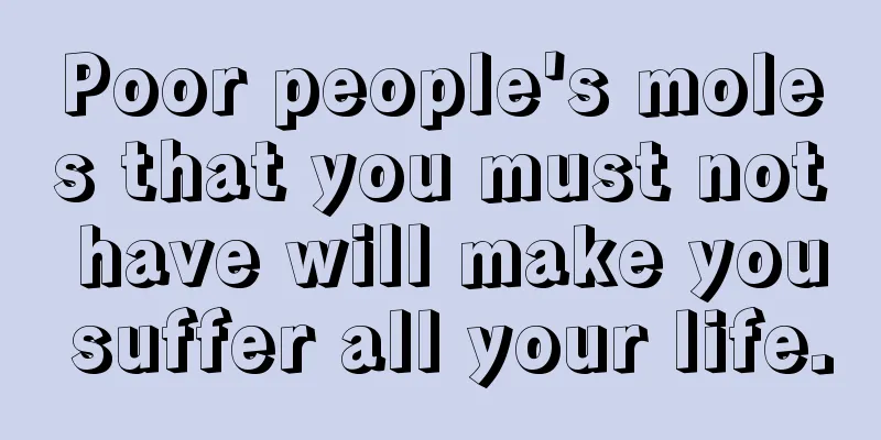 Poor people's moles that you must not have will make you suffer all your life.