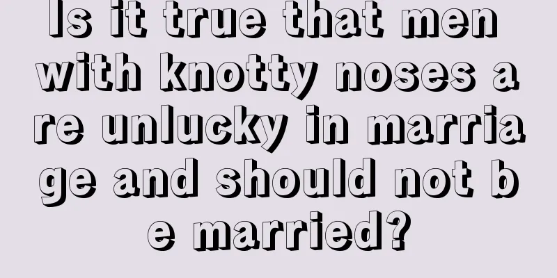 Is it true that men with knotty noses are unlucky in marriage and should not be married?