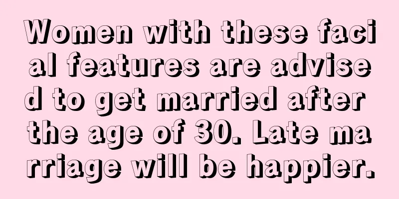 Women with these facial features are advised to get married after the age of 30. Late marriage will be happier.