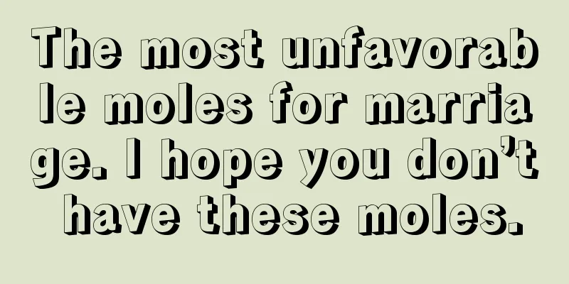 The most unfavorable moles for marriage. I hope you don’t have these moles.