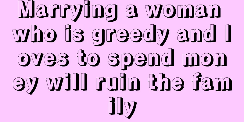 Marrying a woman who is greedy and loves to spend money will ruin the family