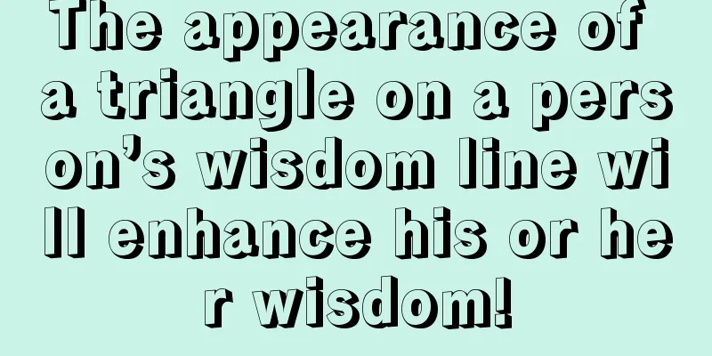The appearance of a triangle on a person’s wisdom line will enhance his or her wisdom!